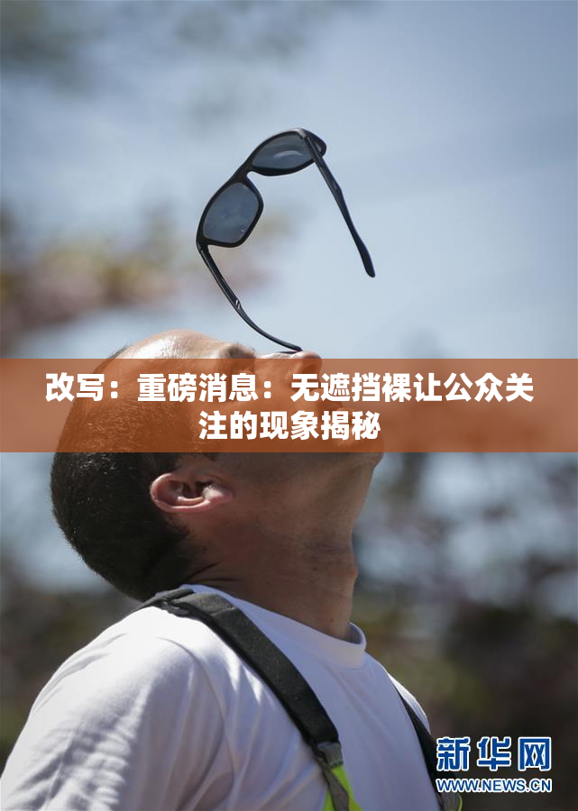 改写：重磅消息：无遮挡裸让公众关注的现象揭秘