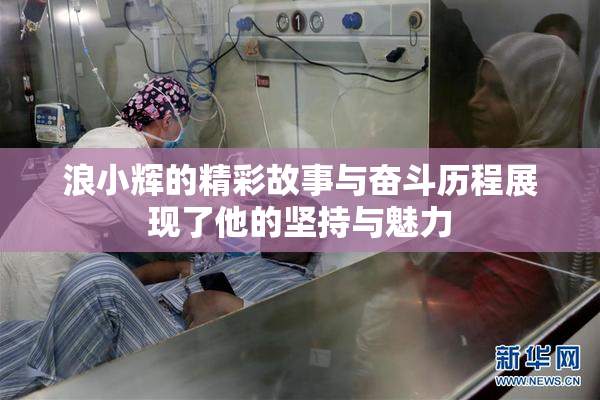 浪小辉的精彩故事与奋斗历程展现了他的坚持与魅力