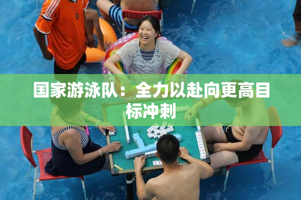 国家游泳队：全力以赴向更高目标冲刺
