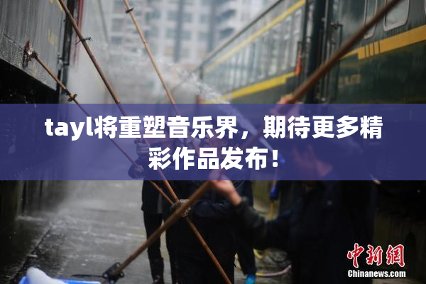 tayl将重塑音乐界，期待更多精彩作品发布！