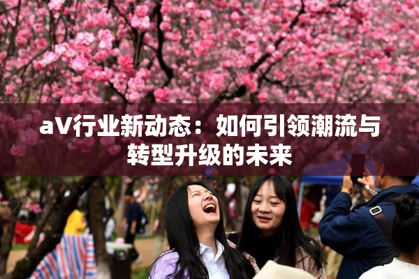 aV行业新动态：如何引领潮流与转型升级的未来