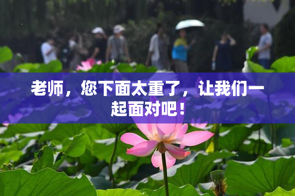 老师，您下面太重了，让我们一起面对吧！