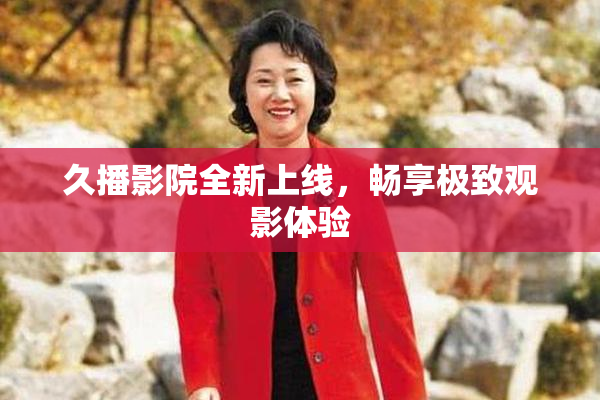 久播影院全新上线，畅享极致观影体验