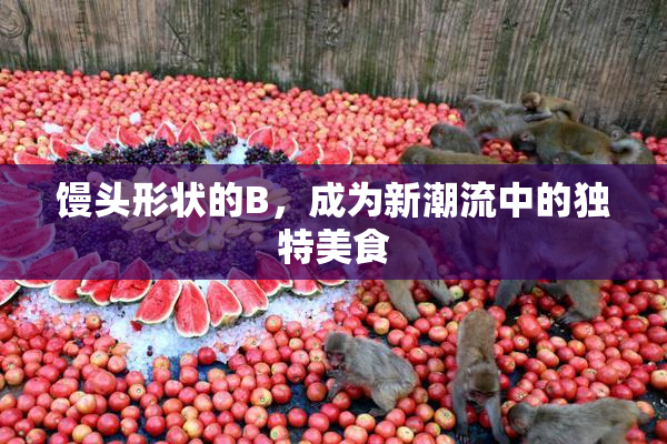馒头形状的B，成为新潮流中的独特美食