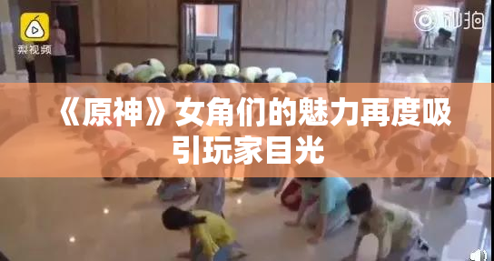 《原神》女角们的魅力再度吸引玩家目光