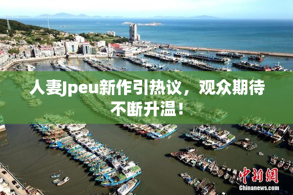 人妻Jpeu新作引热议，观众期待不断升温！