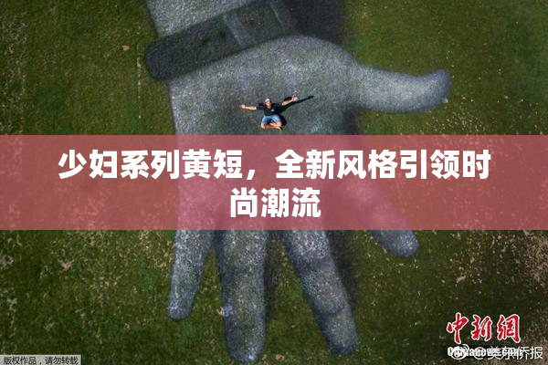 少妇系列黄短，全新风格引领时尚潮流