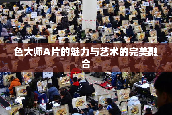 色大师A片的魅力与艺术的完美融合