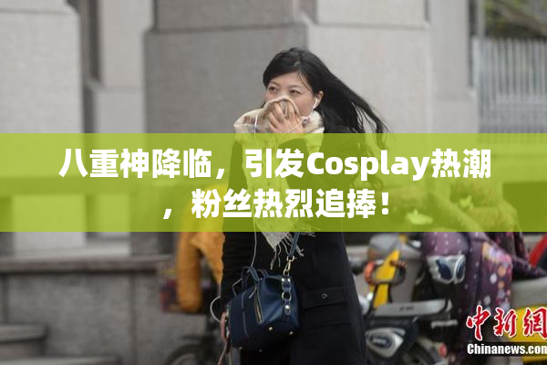 八重神降临，引发Cosplay热潮，粉丝热烈追捧！