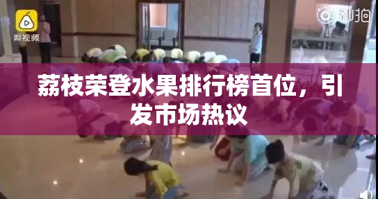 荔枝荣登水果排行榜首位，引发市场热议