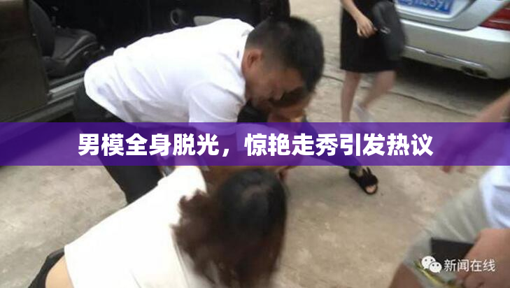 男模全身脱光，惊艳走秀引发热议