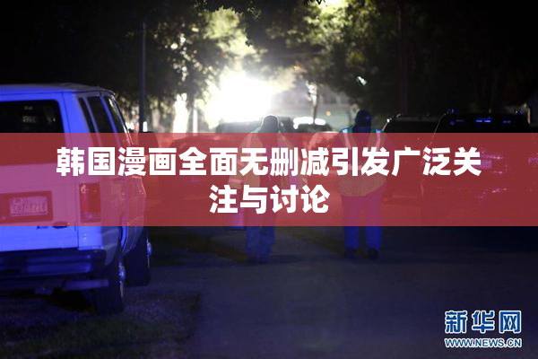 韩国漫画全面无删减引发广泛关注与讨论
