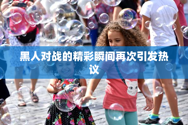 黑人对战的精彩瞬间再次引发热议