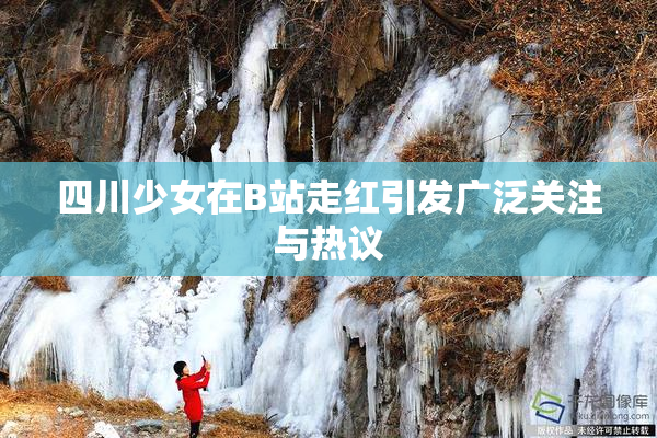 四川少女在B站走红引发广泛关注与热议
