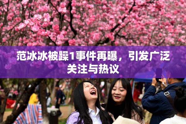 范冰冰被躁1事件再曝，引发广泛关注与热议