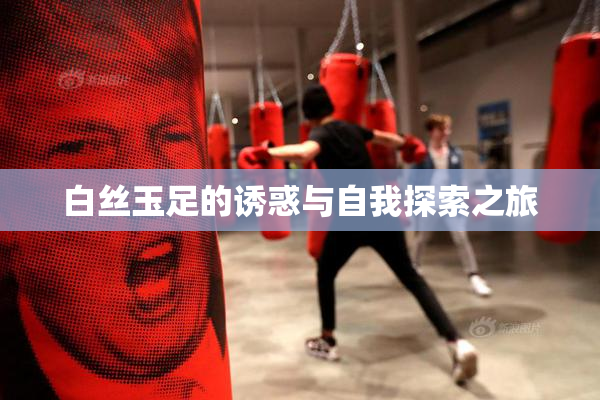 白丝玉足的诱惑与自我探索之旅