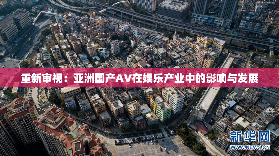 重新审视：亚洲国产AV在娱乐产业中的影响与发展