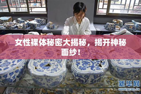 女性裸体秘密大揭秘，揭开神秘面纱！