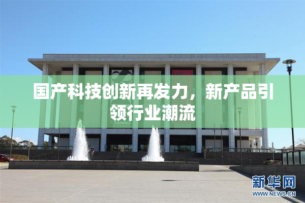 国产科技创新再发力，新产品引领行业潮流