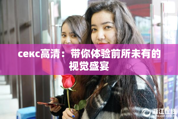 ceкс高清：带你体验前所未有的视觉盛宴