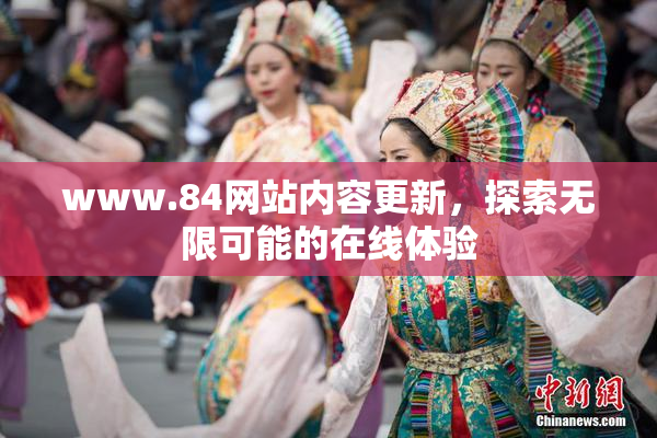 www.84网站内容更新，探索无限可能的在线体验