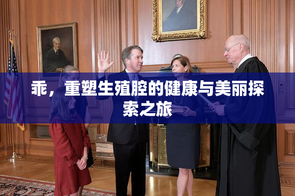 乖，重塑生殖腔的健康与美丽探索之旅