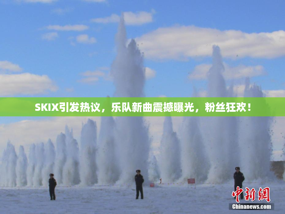 SKIX引发热议，乐队新曲震撼曝光，粉丝狂欢！