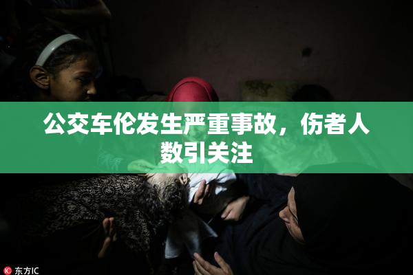 公交车伦发生严重事故，伤者人数引关注