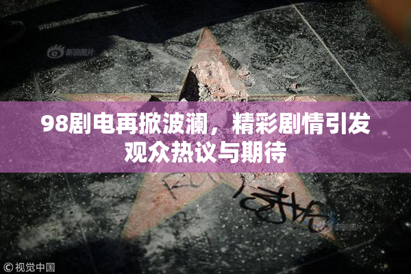 98剧电再掀波澜，精彩剧情引发观众热议与期待