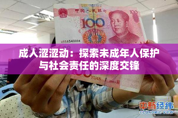 成人涩涩动：探索未成年人保护与社会责任的深度交锋
