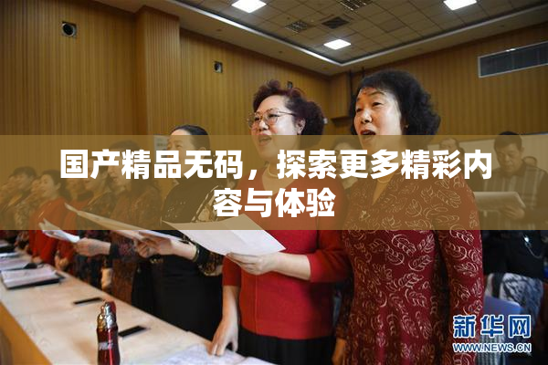 国产精品无码，探索更多精彩内容与体验