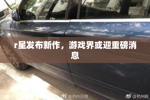 r星发布新作，游戏界或迎重磅消息