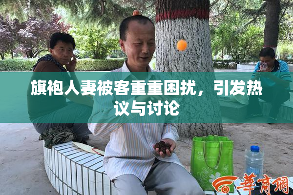旗袍人妻被客重重困扰，引发热议与讨论