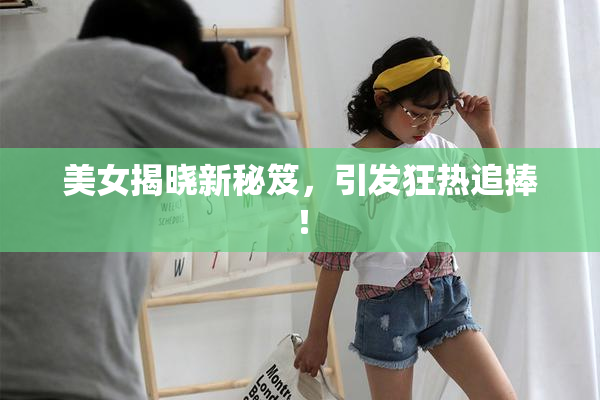 美女揭晓新秘笈，引发狂热追捧！