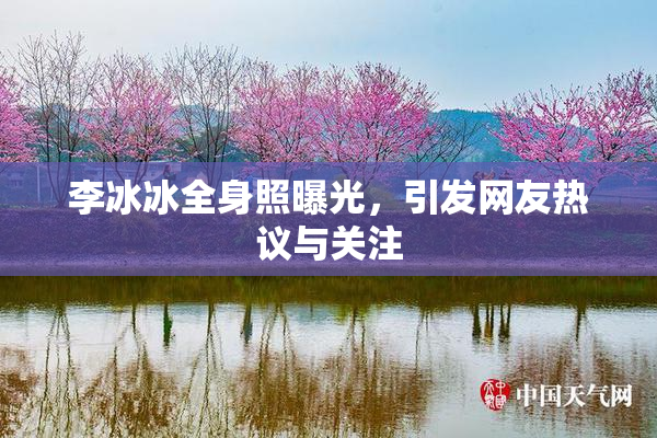 李冰冰全身照曝光，引发网友热议与关注