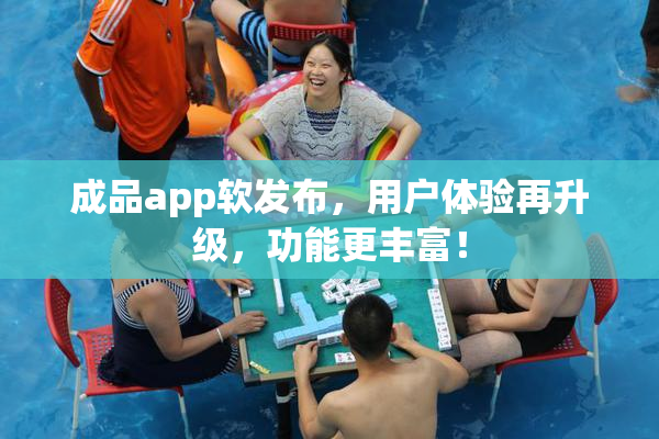 成品app软发布，用户体验再升级，功能更丰富！
