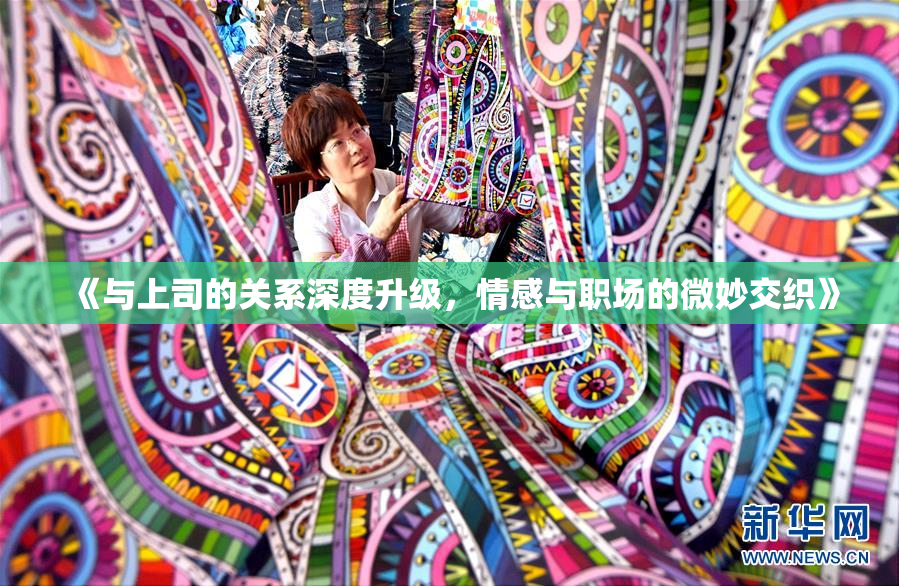 《与上司的关系深度升级，情感与职场的微妙交织》