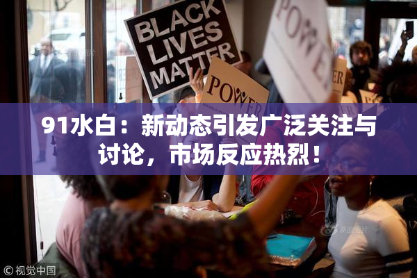 91水白：新动态引发广泛关注与讨论，市场反应热烈！