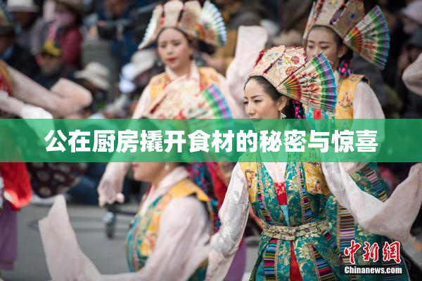 公在厨房撬开食材的秘密与惊喜