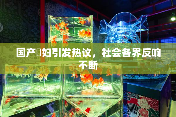 国产婬妇引发热议，社会各界反响不断