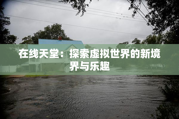 在线天堂：探索虚拟世界的新境界与乐趣