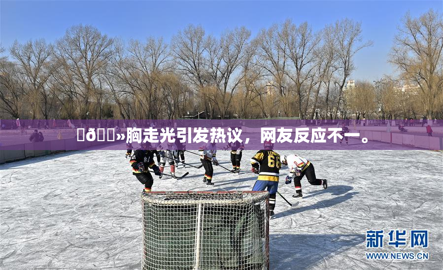 ‌🐻胸走光引发热议，网友反应不一。