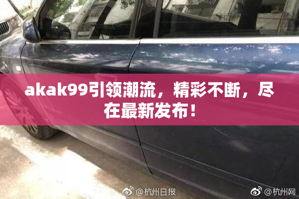 akak99引领潮流，精彩不断，尽在最新发布！