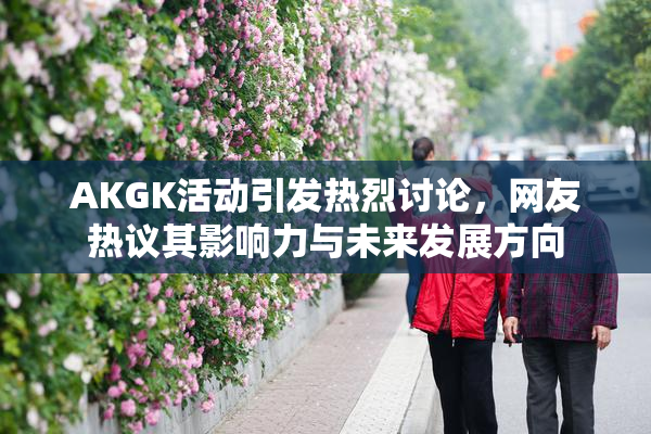 AKGK活动引发热烈讨论，网友热议其影响力与未来发展方向