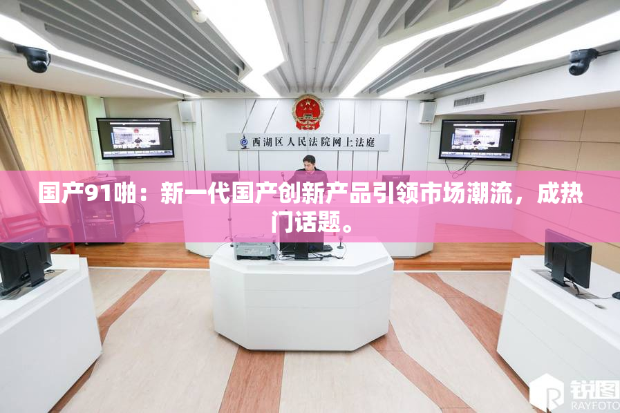 国产91啪：新一代国产创新产品引领市场潮流，成热门话题。