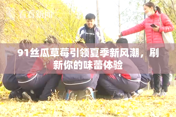 91丝瓜草莓引领夏季新风潮，刷新你的味蕾体验