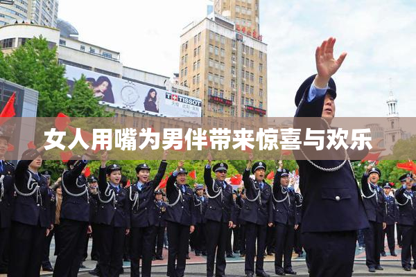 女人用嘴为男伴带来惊喜与欢乐