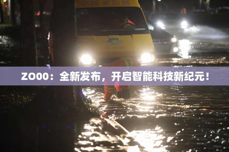ZO00：全新发布，开启智能科技新纪元！