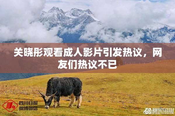 关晓彤观看成人影片引发热议，网友们热议不已