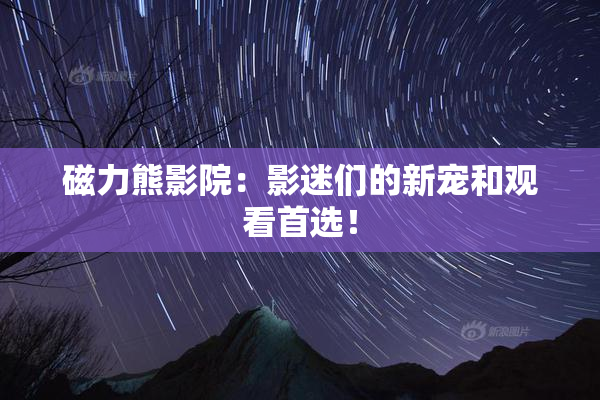 磁力熊影院：影迷们的新宠和观看首选！